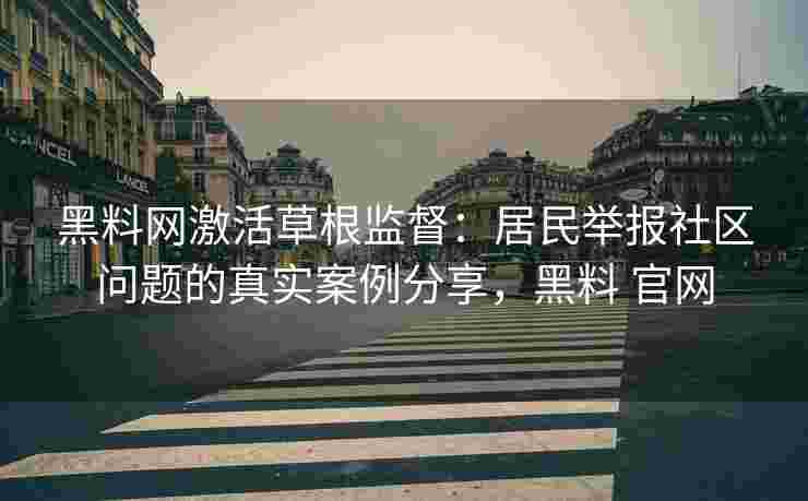 黑料网激活草根监督：居民举报社区问题的真实案例分享，黑料 官网