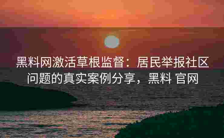 黑料网激活草根监督：居民举报社区问题的真实案例分享，黑料 官网