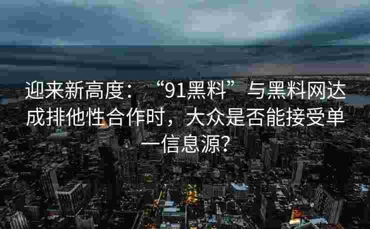 迎来新高度：“91黑料”与黑料网达成排他性合作时，大众是否能接受单一信息源？