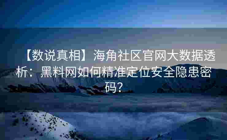 【数说真相】海角社区官网大数据透析：黑料网如何精准定位安全隐患密码？