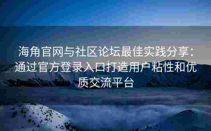 海角官网与社区论坛最佳实践分享：通过官方登录入口打造用户粘性和优质交流平台