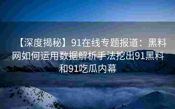 【深度揭秘】91在线专题报道：黑料网如何运用数据解析手法挖出91黑料和91吃瓜内幕