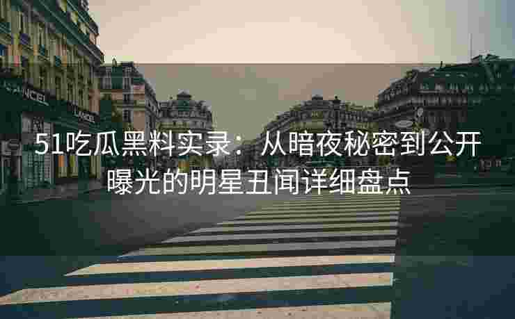 51吃瓜黑料实录：从暗夜秘密到公开曝光的明星丑闻详细盘点