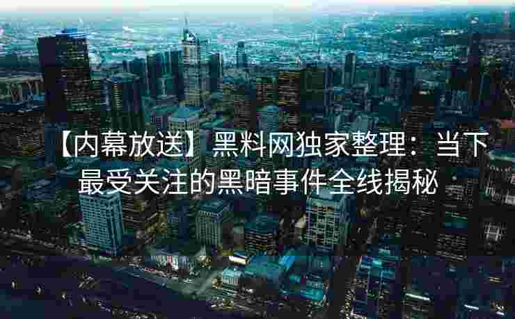 【内幕放送】黑料网独家整理：当下最受关注的黑暗事件全线揭秘