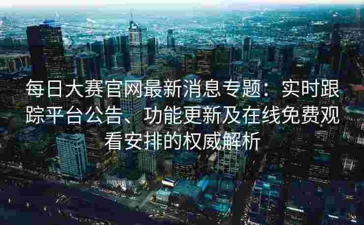 每日大赛官网最新消息专题：实时跟踪平台公告、功能更新及在线免费观看安排的权威解析
