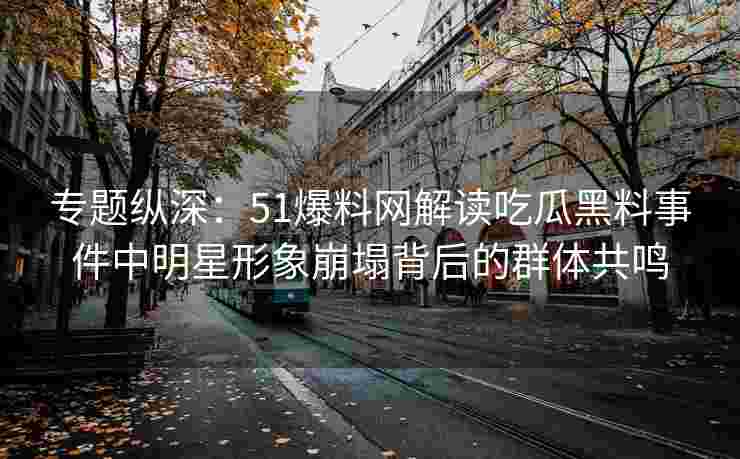 专题纵深：51爆料网解读吃瓜黑料事件中明星形象崩塌背后的群体共鸣