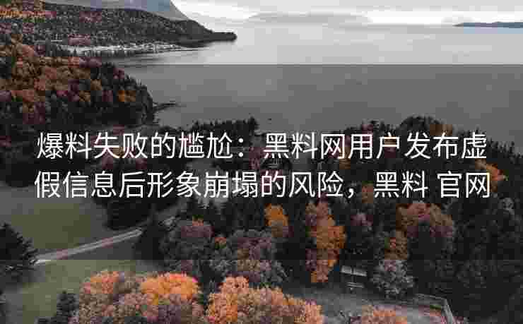 爆料失败的尴尬：黑料网用户发布虚假信息后形象崩塌的风险，黑料 官网