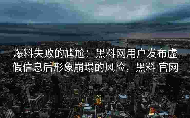 爆料失败的尴尬：黑料网用户发布虚假信息后形象崩塌的风险，黑料 官网
