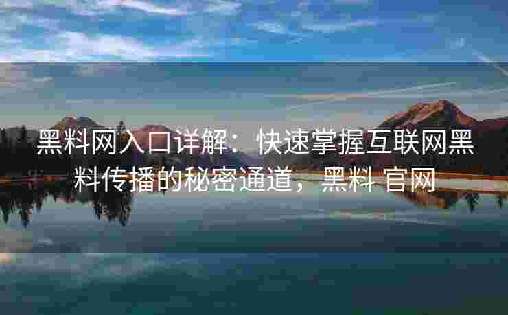 黑料网入口详解：快速掌握互联网黑料传播的秘密通道，黑料 官网