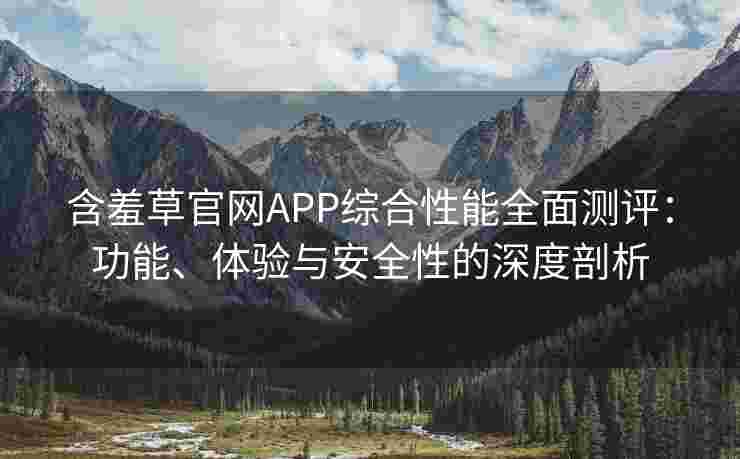 含羞草官网APP综合性能全面测评：功能、体验与安全性的深度剖析