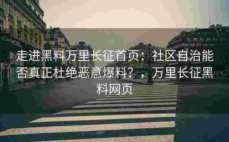 走进黑料万里长征首页：社区自治能否真正杜绝恶意爆料？，万里长征黑料网页