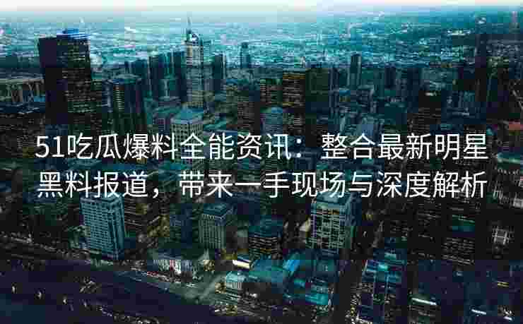 51吃瓜爆料全能资讯：整合最新明星黑料报道，带来一手现场与深度解析
