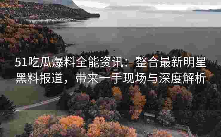 51吃瓜爆料全能资讯：整合最新明星黑料报道，带来一手现场与深度解析