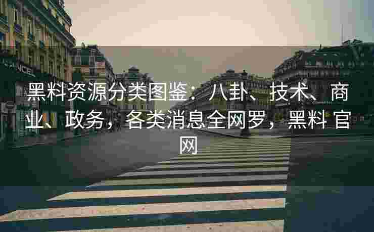 黑料资源分类图鉴：八卦、技术、商业、政务，各类消息全网罗，黑料 官网