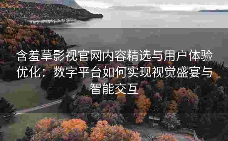 含羞草影视官网内容精选与用户体验优化：数字平台如何实现视觉盛宴与智能交互
