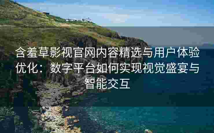 含羞草影视官网内容精选与用户体验优化：数字平台如何实现视觉盛宴与智能交互