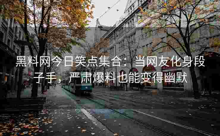 黑料网今日笑点集合：当网友化身段子手，严肃爆料也能变得幽默