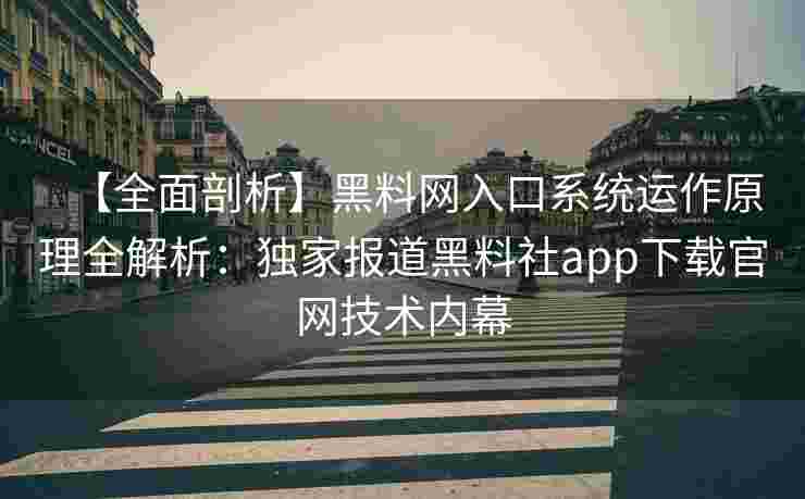 【全面剖析】黑料网入口系统运作原理全解析：独家报道黑料社app下载官网技术内幕
