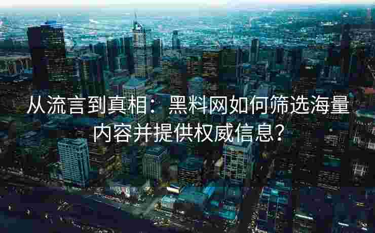 从流言到真相：黑料网如何筛选海量内容并提供权威信息？