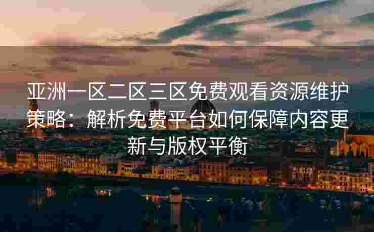 亚洲一区二区三区免费观看资源维护策略：解析免费平台如何保障内容更新与版权平衡