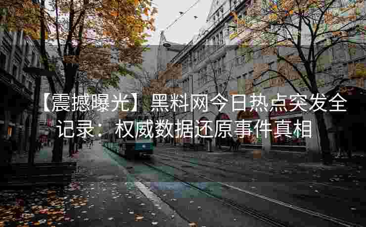 【震撼曝光】黑料网今日热点突发全记录：权威数据还原事件真相