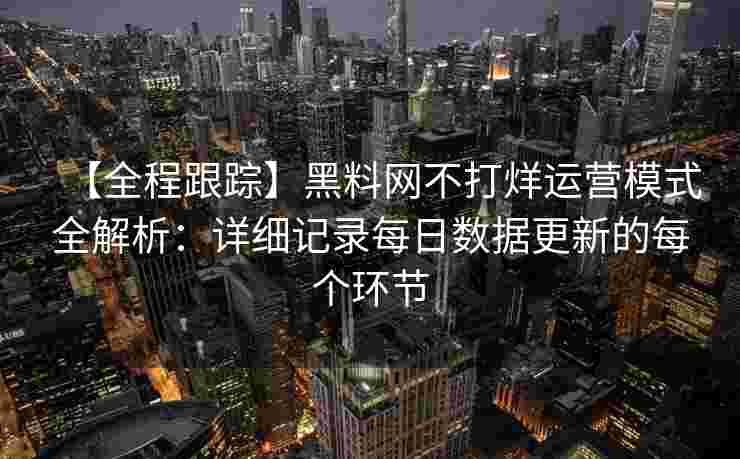 【全程跟踪】黑料网不打烊运营模式全解析：详细记录每日数据更新的每个环节