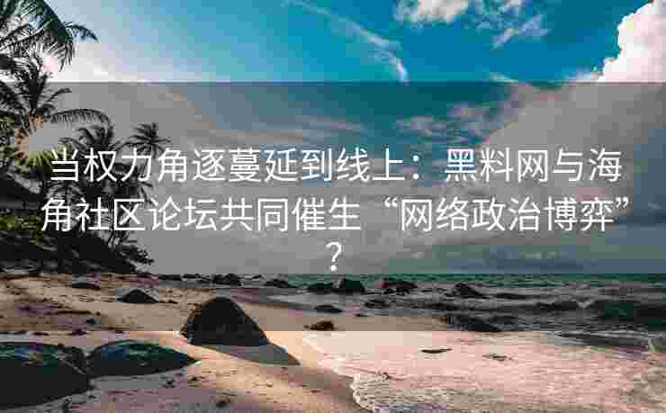 当权力角逐蔓延到线上：黑料网与海角社区论坛共同催生“网络政治博弈”？