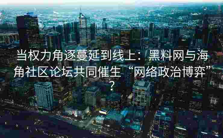 当权力角逐蔓延到线上：黑料网与海角社区论坛共同催生“网络政治博弈”？