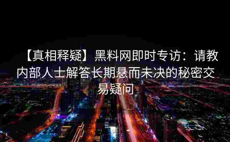 【真相释疑】黑料网即时专访：请教内部人士解答长期悬而未决的秘密交易疑问