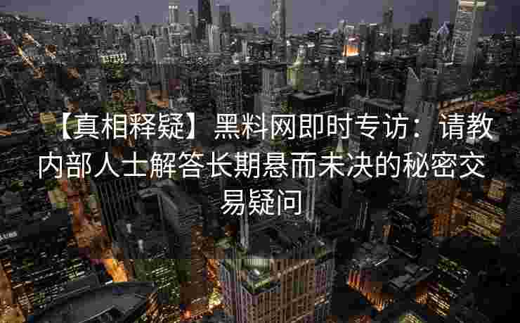 【真相释疑】黑料网即时专访：请教内部人士解答长期悬而未决的秘密交易疑问