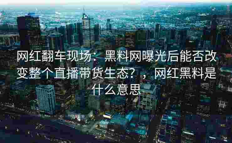 网红翻车现场：黑料网曝光后能否改变整个直播带货生态？，网红黑料是什么意思