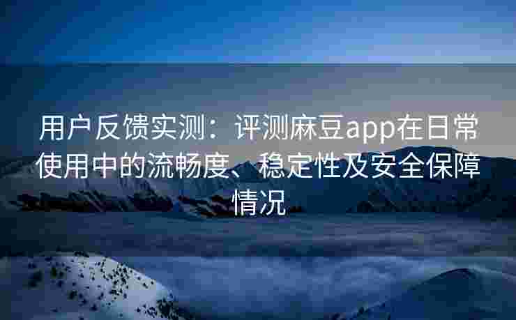 用户反馈实测：评测麻豆app在日常使用中的流畅度、稳定性及安全保障情况
