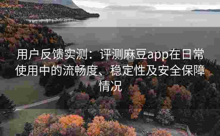 用户反馈实测：评测麻豆app在日常使用中的流畅度、稳定性及安全保障情况