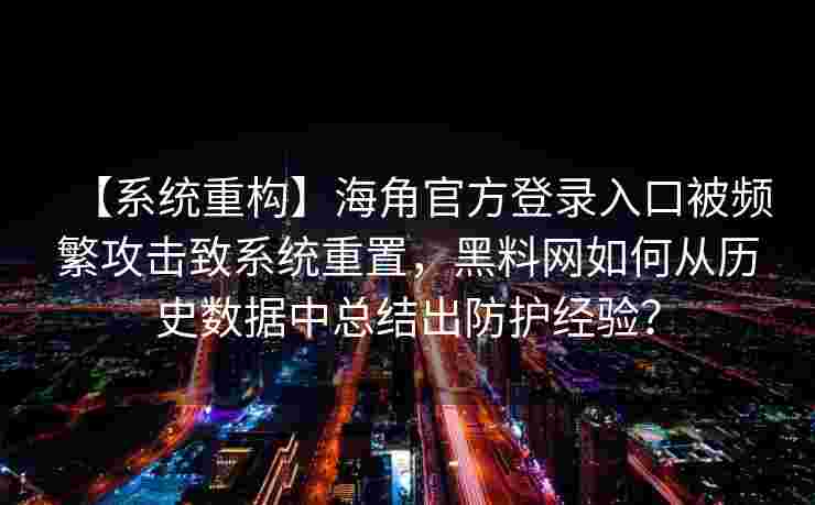 【系统重构】海角官方登录入口被频繁攻击致系统重置，黑料网如何从历史数据中总结出防护经验？