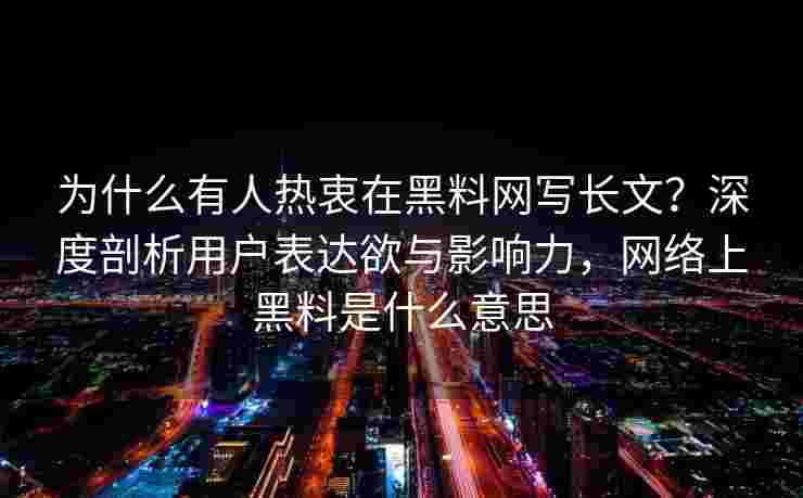 为什么有人热衷在黑料网写长文？深度剖析用户表达欲与影响力，网络上黑料是什么意思
