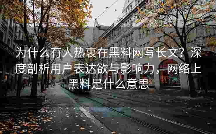 为什么有人热衷在黑料网写长文？深度剖析用户表达欲与影响力，网络上黑料是什么意思