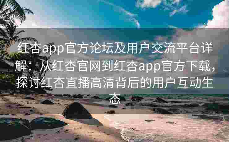 红杏app官方论坛及用户交流平台详解：从红杏官网到红杏app官方下载，探讨红杏直播高清背后的用户互动生态