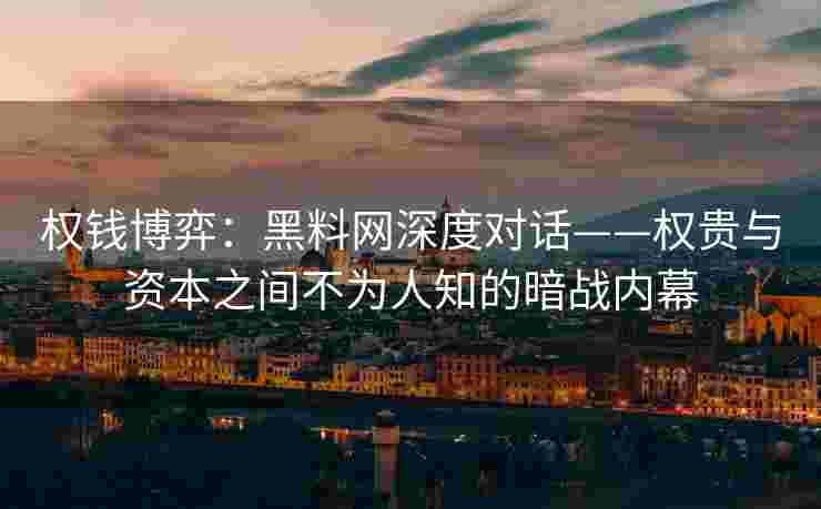 权钱博弈：黑料网深度对话——权贵与资本之间不为人知的暗战内幕