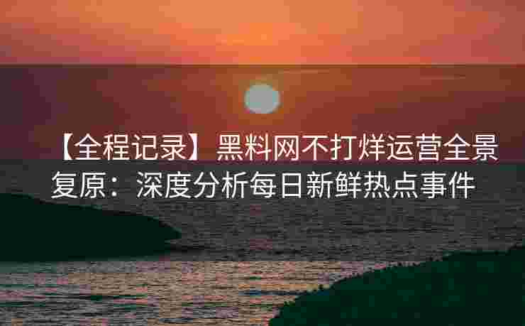 【全程记录】黑料网不打烊运营全景复原：深度分析每日新鲜热点事件