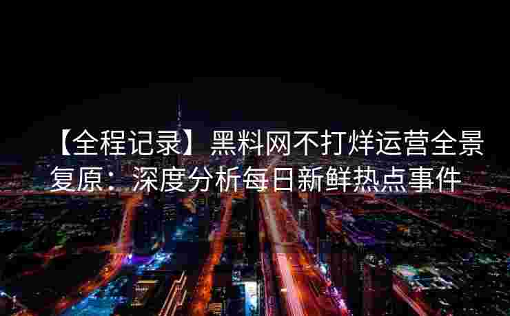 【全程记录】黑料网不打烊运营全景复原：深度分析每日新鲜热点事件
