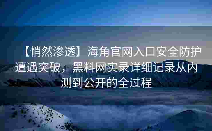 【悄然渗透】海角官网入口安全防护遭遇突破，黑料网实录详细记录从内测到公开的全过程