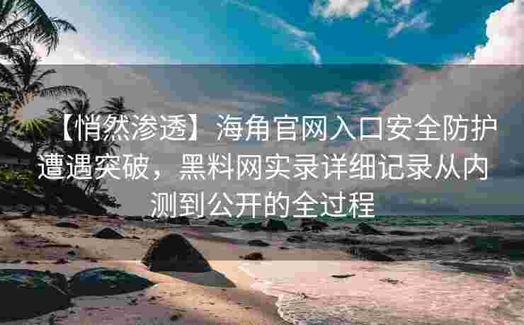 【悄然渗透】海角官网入口安全防护遭遇突破，黑料网实录详细记录从内测到公开的全过程