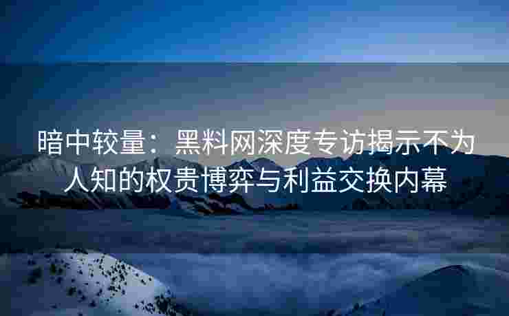 暗中较量：黑料网深度专访揭示不为人知的权贵博弈与利益交换内幕