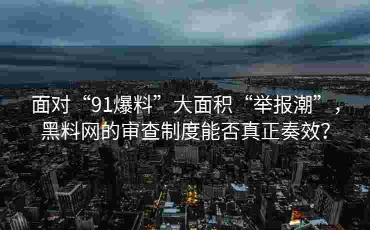 面对“91爆料”大面积“举报潮”，黑料网的审查制度能否真正奏效？