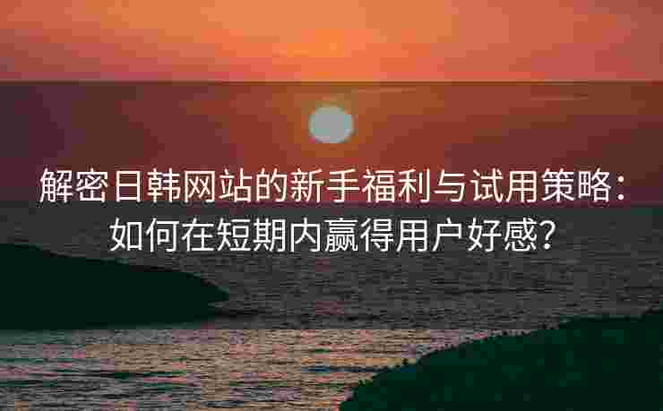 解密日韩网站的新手福利与试用策略：如何在短期内赢得用户好感？