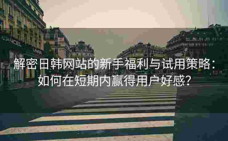 解密日韩网站的新手福利与试用策略：如何在短期内赢得用户好感？