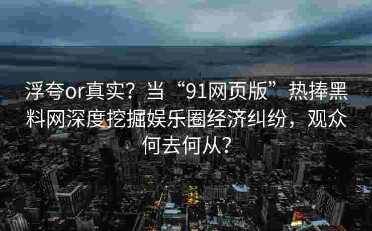 浮夸or真实？当“91网页版”热捧黑料网深度挖掘娱乐圈经济纠纷，观众何去何从？