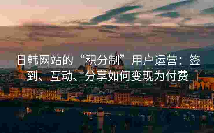 日韩网站的“积分制”用户运营：签到、互动、分享如何变现为付费