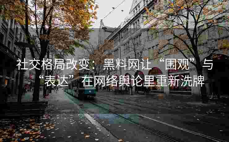 社交格局改变：黑料网让“围观”与“表达”在网络舆论里重新洗牌