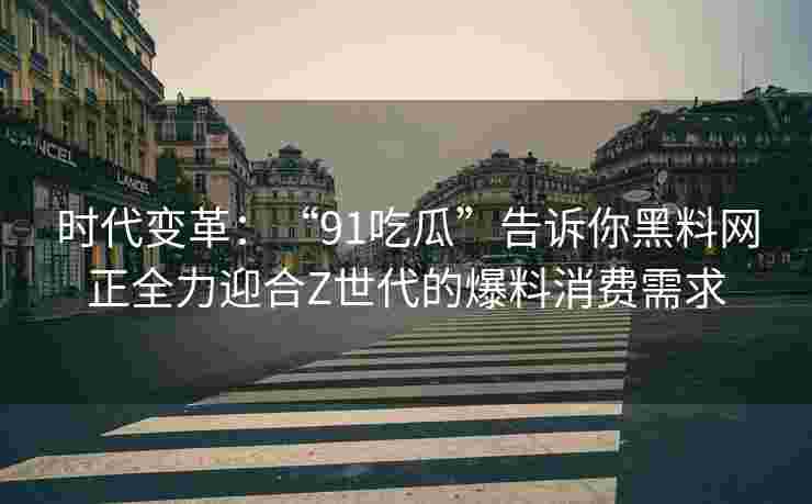 时代变革：“91吃瓜”告诉你黑料网正全力迎合Z世代的爆料消费需求